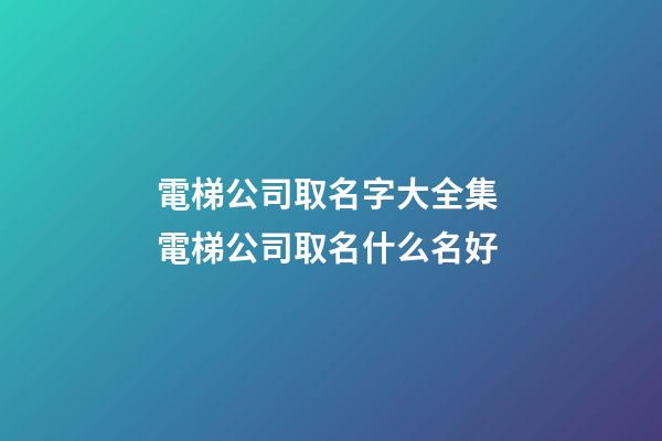 電梯公司取名字大全集 電梯公司取名什么名好-第1張-公司起名-玄機派